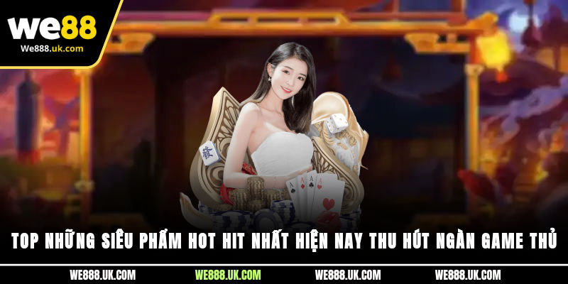 Top những siêu phẩm hot hit nhất hiện nay thu hút ngàn game thủ